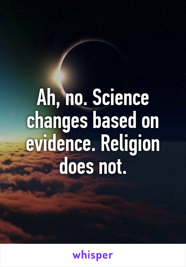 Ah, no. Science changes based on evidence. Religion does not.