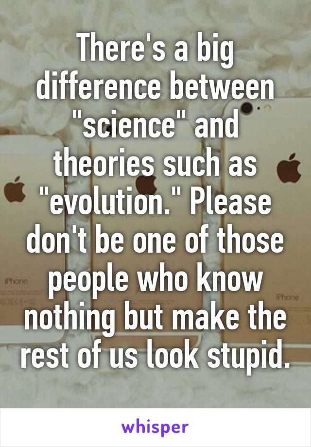 There's a big difference between "science" and theories such as "evolution." Please don't be one of those people who know nothing but make the rest of us look stupid. 