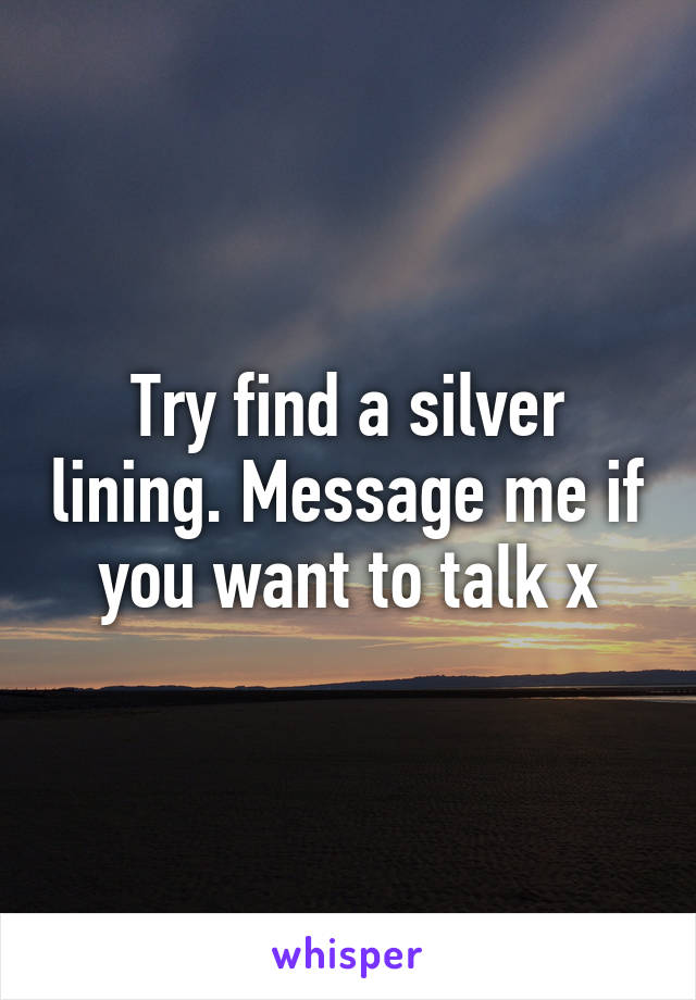 Try find a silver lining. Message me if you want to talk x