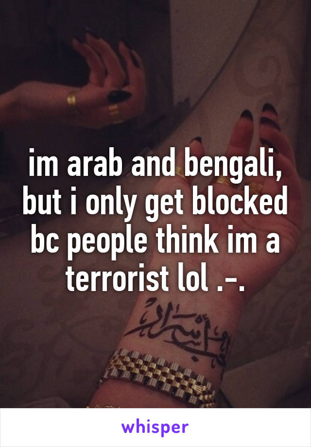 im arab and bengali, but i only get blocked bc people think im a terrorist lol .-.