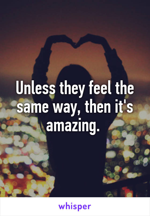 Unless they feel the same way, then it's amazing. 