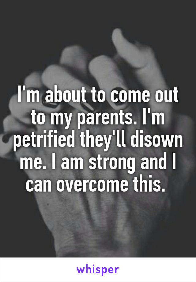 I'm about to come out to my parents. I'm petrified they'll disown me. I am strong and I can overcome this. 