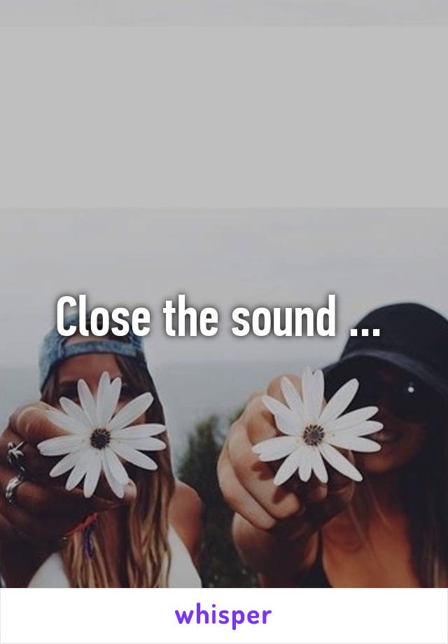 Close the sound ... 