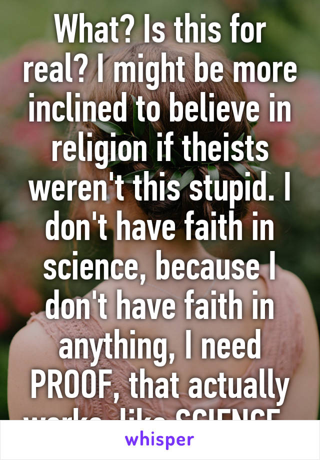 What? Is this for real? I might be more inclined to believe in religion if theists weren't this stupid. I don't have faith in science, because I don't have faith in anything, I need PROOF, that actually works, like SCIENCE. 