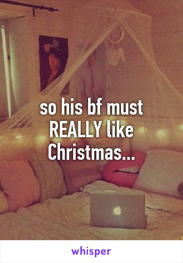 so his bf must REALLY like Christmas...