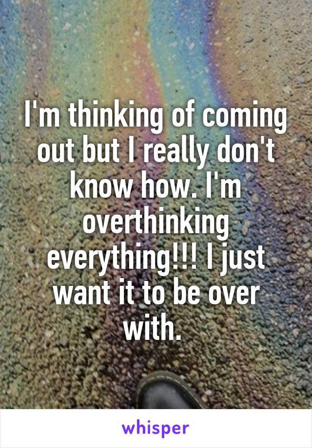 I'm thinking of coming out but I really don't know how. I'm overthinking everything!!! I just want it to be over with. 