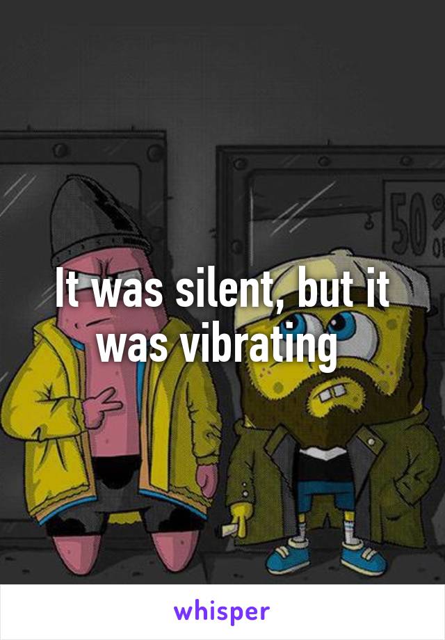 It was silent, but it was vibrating 