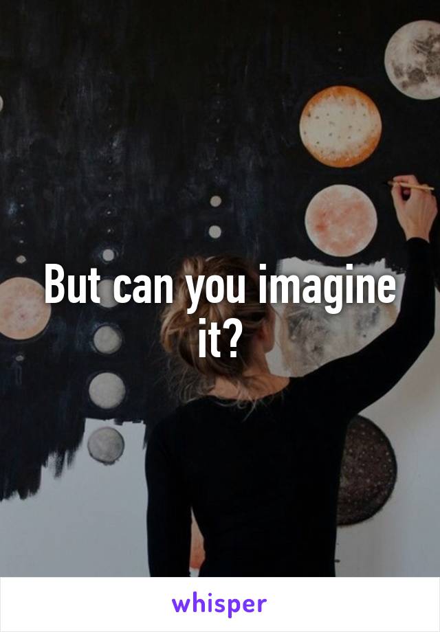 But can you imagine it?