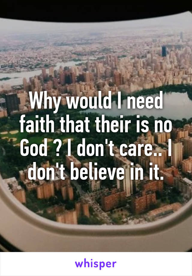 Why would I need faith that their is no God ? I don't care.. I don't believe in it.