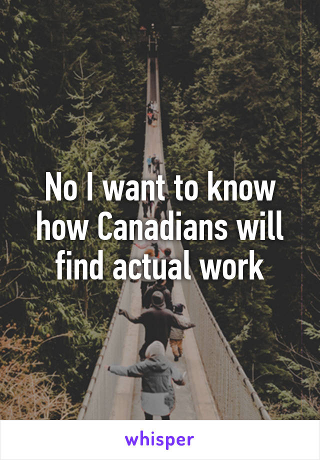 No I want to know how Canadians will find actual work