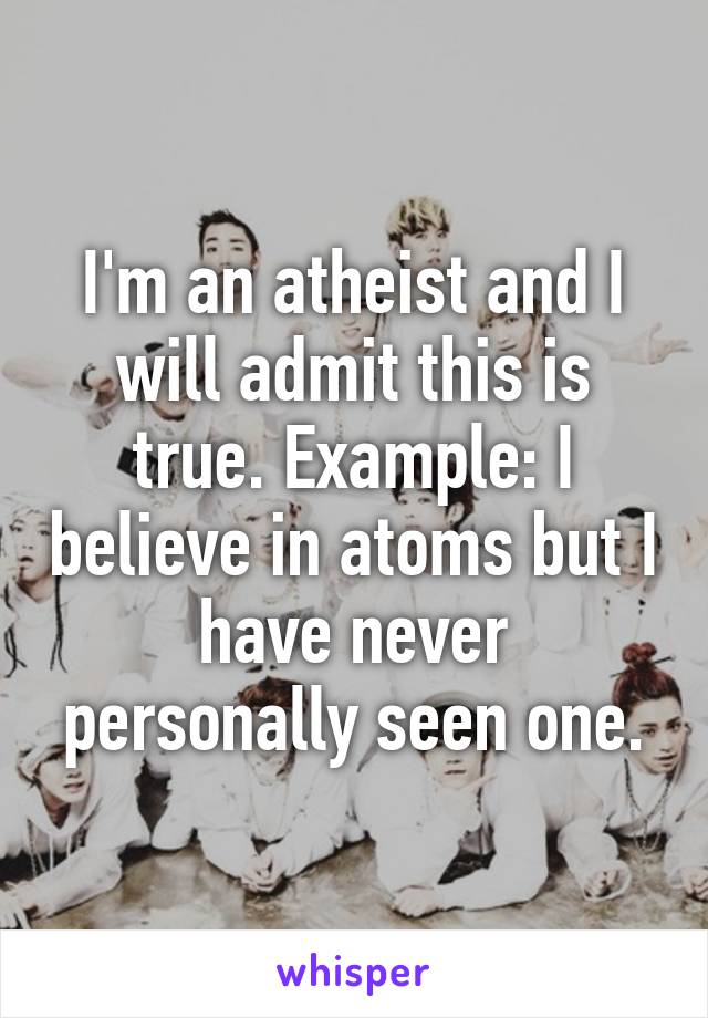 I'm an atheist and I will admit this is true. Example: I believe in atoms but I have never personally seen one.