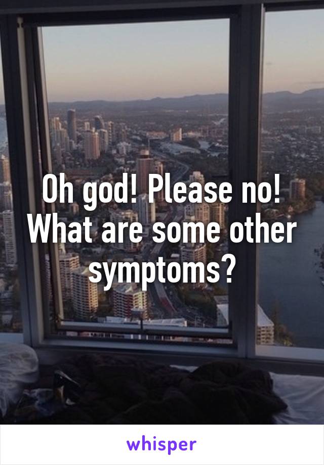 Oh god! Please no! What are some other symptoms?