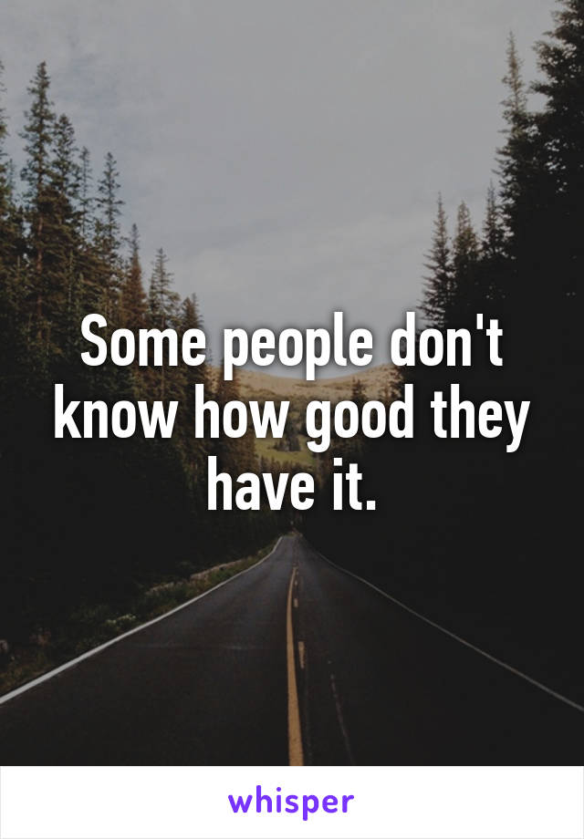 Some people don't know how good they have it.