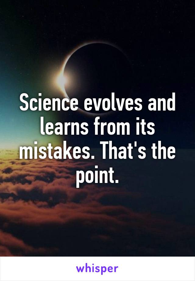 Science evolves and learns from its mistakes. That's the point.