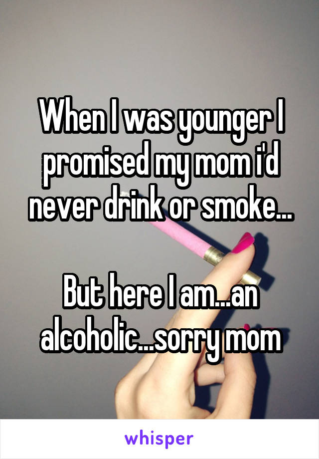 When I was younger I promised my mom i'd never drink or smoke...

But here I am...an alcoholic...sorry mom