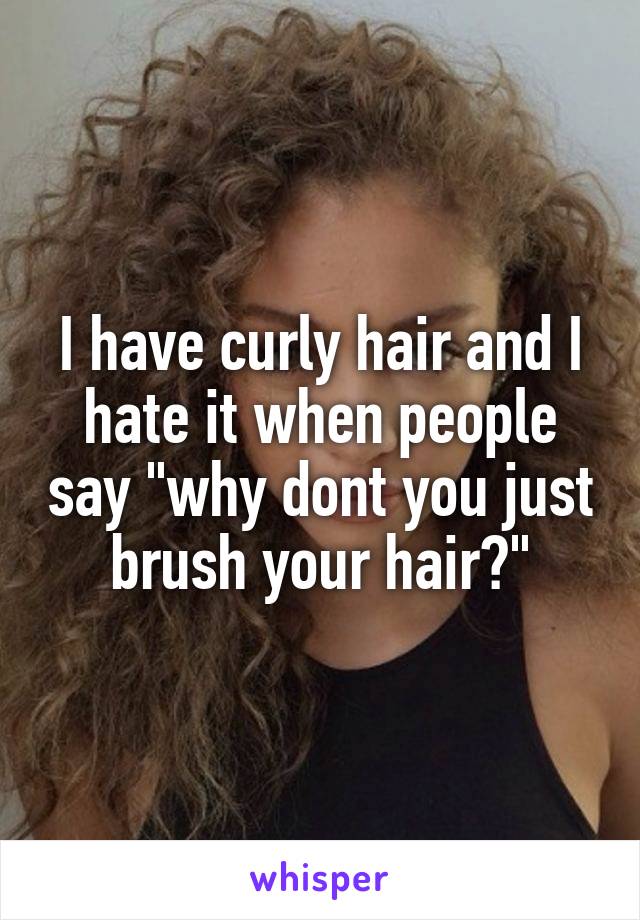 I have curly hair and I hate it when people say "why dont you just brush your hair?"
