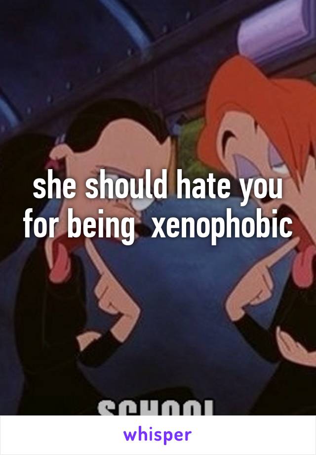 she should hate you for being  xenophobic 