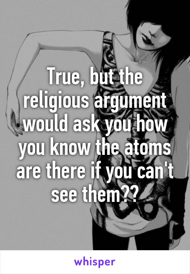 True, but the religious argument would ask you how you know the atoms are there if you can't see them??