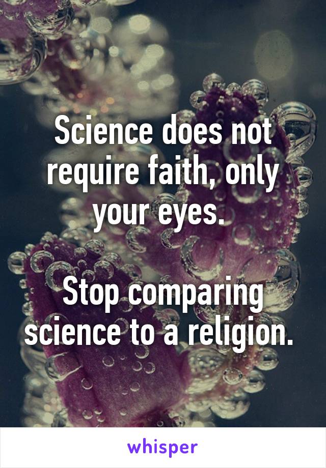 Science does not require faith, only your eyes. 

Stop comparing science to a religion. 