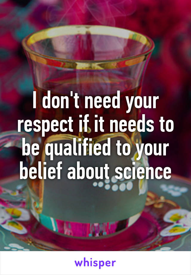 I don't need your respect if it needs to be qualified to your belief about science