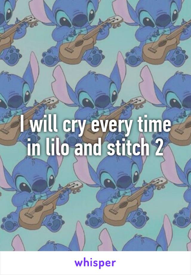 I will cry every time in lilo and stitch 2