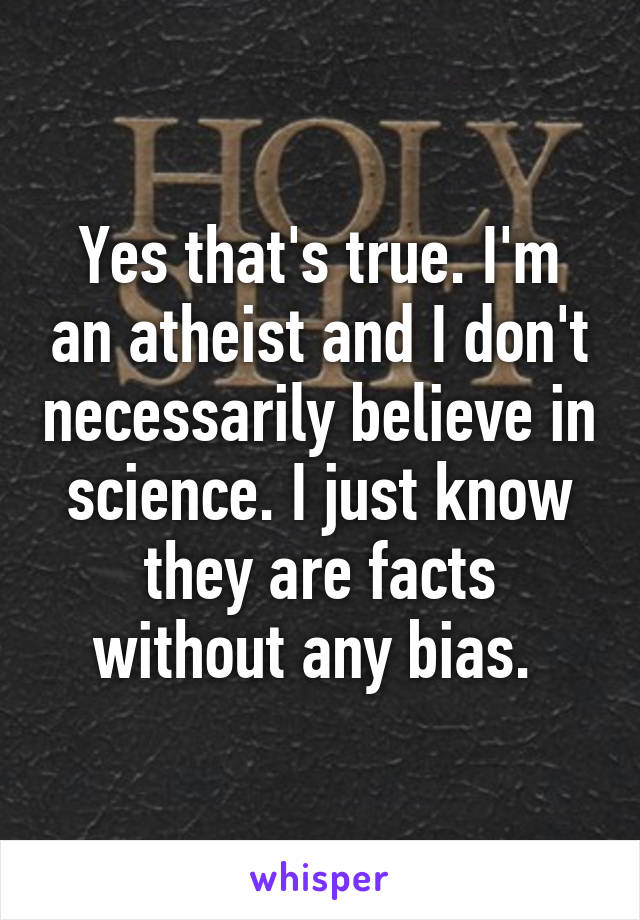 Yes that's true. I'm an atheist and I don't necessarily believe in science. I just know they are facts without any bias. 