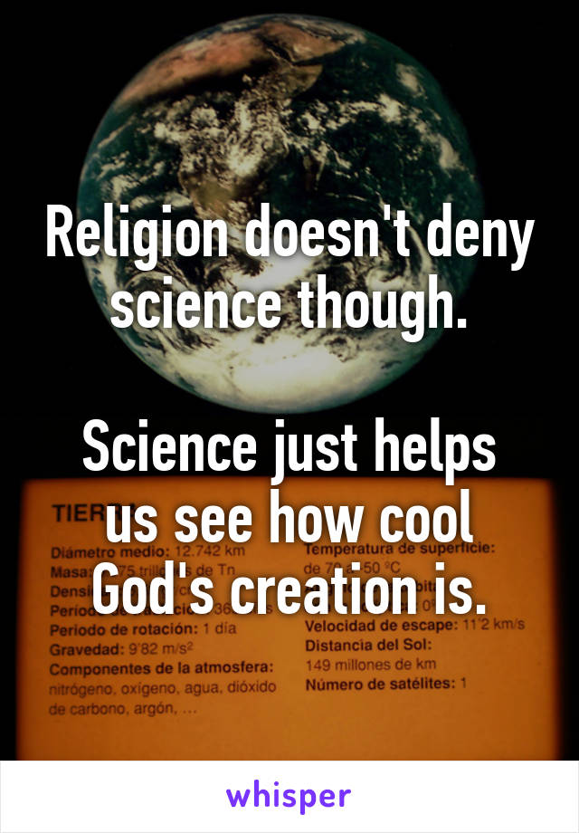 Religion doesn't deny science though.

Science just helps us see how cool God's creation is.