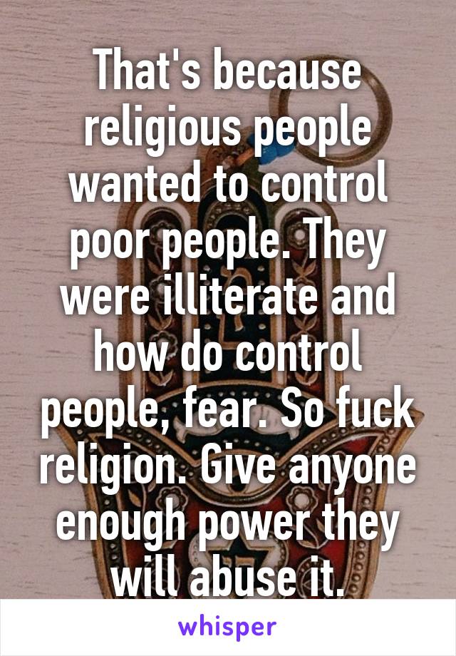 That's because religious people wanted to control poor people. They were illiterate and how do control people, fear. So fuck religion. Give anyone enough power they will abuse it.