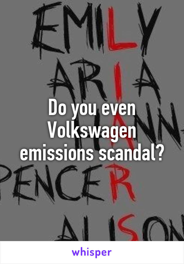 Do you even Volkswagen emissions scandal?