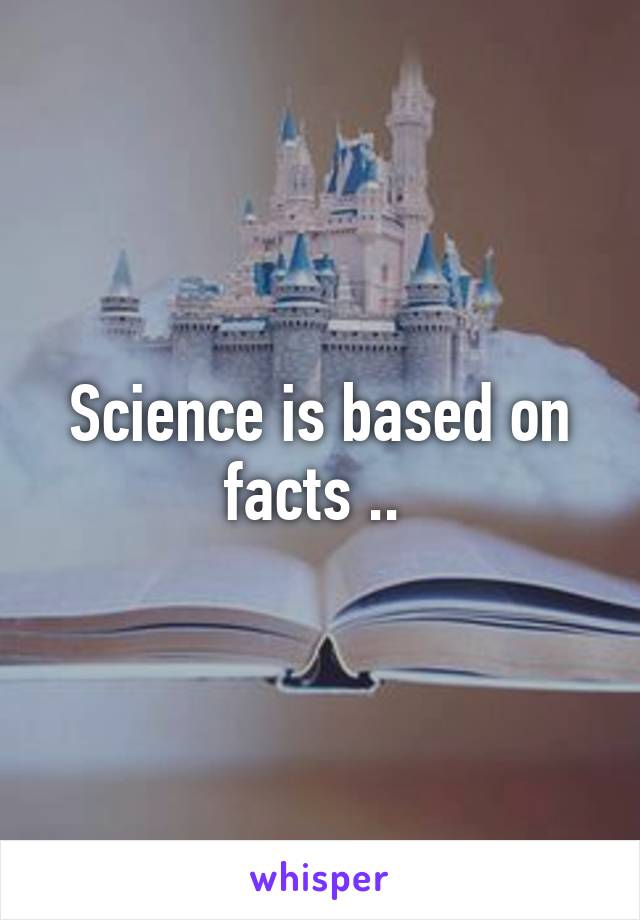 Science is based on facts .. 