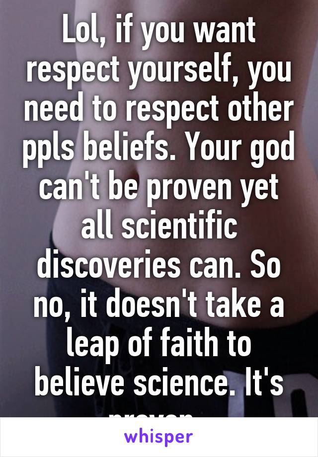 Lol, if you want respect yourself, you need to respect other ppls beliefs. Your god can't be proven yet all scientific discoveries can. So no, it doesn't take a leap of faith to believe science. It's proven. 