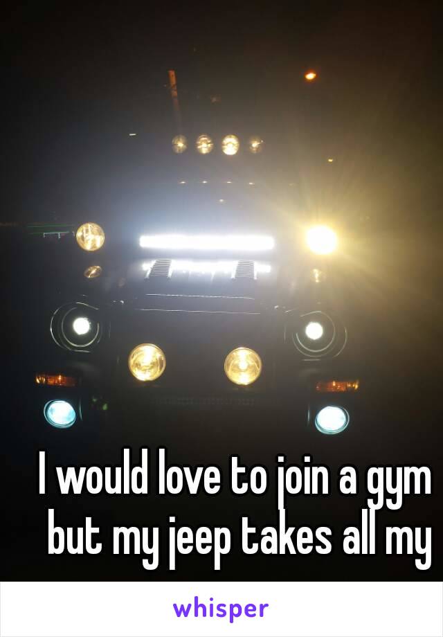 I would love to join a gym but my jeep takes all my money