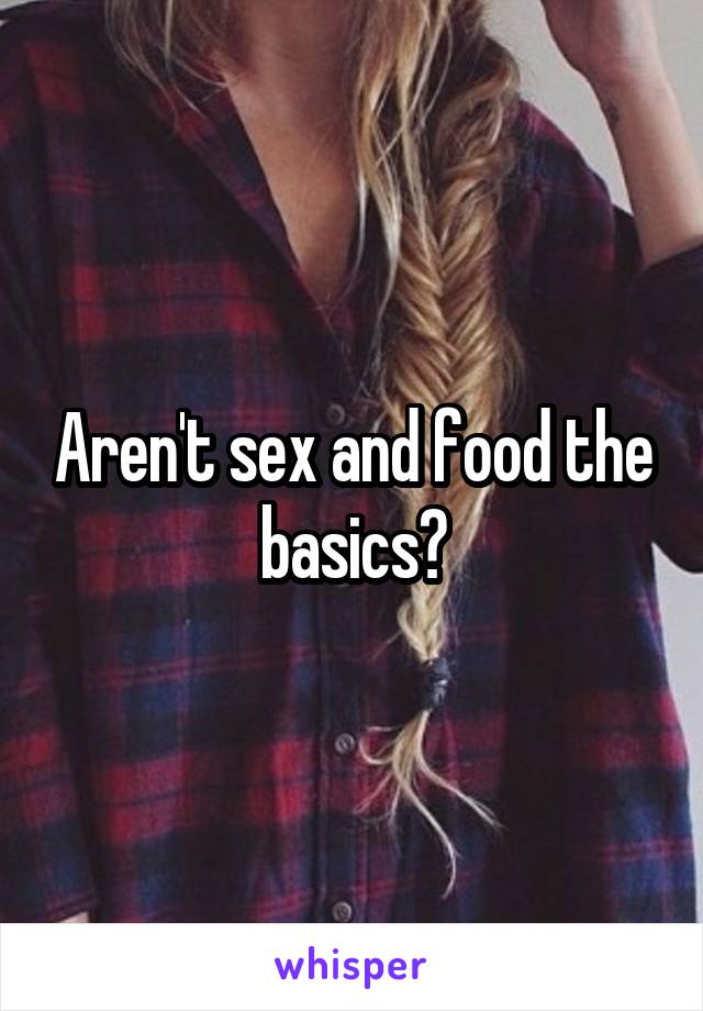 Aren't sex and food the basics?