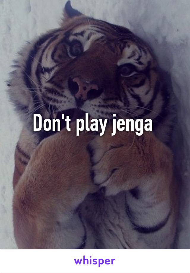 Don't play jenga 
