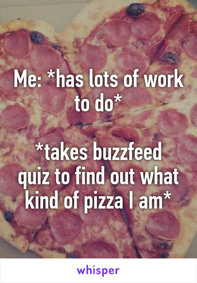 Me: *has lots of work to do*

*takes buzzfeed quiz to find out what kind of pizza I am*