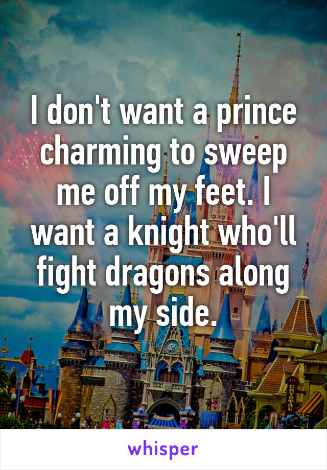 I don't want a prince charming to sweep me off my feet. I want a knight who'll fight dragons along my side.
