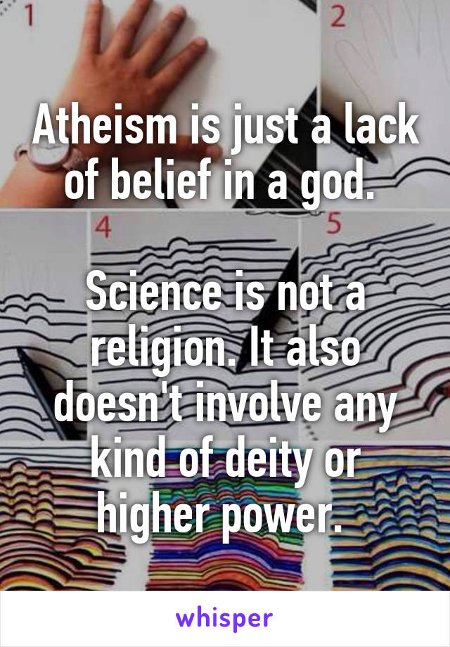 Atheism is just a lack of belief in a god. 

Science is not a religion. It also doesn't involve any kind of deity or higher power. 