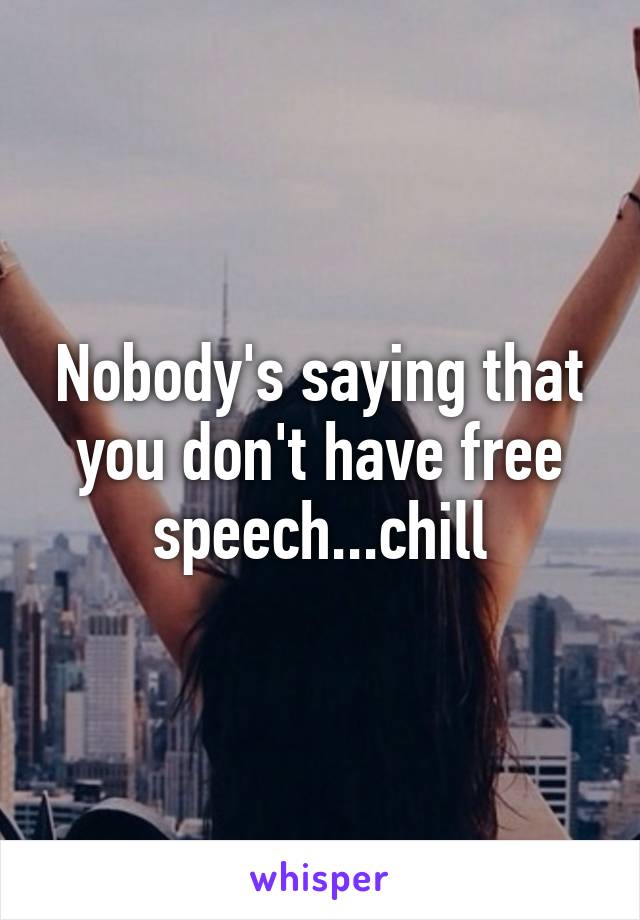 Nobody's saying that you don't have free speech...chill