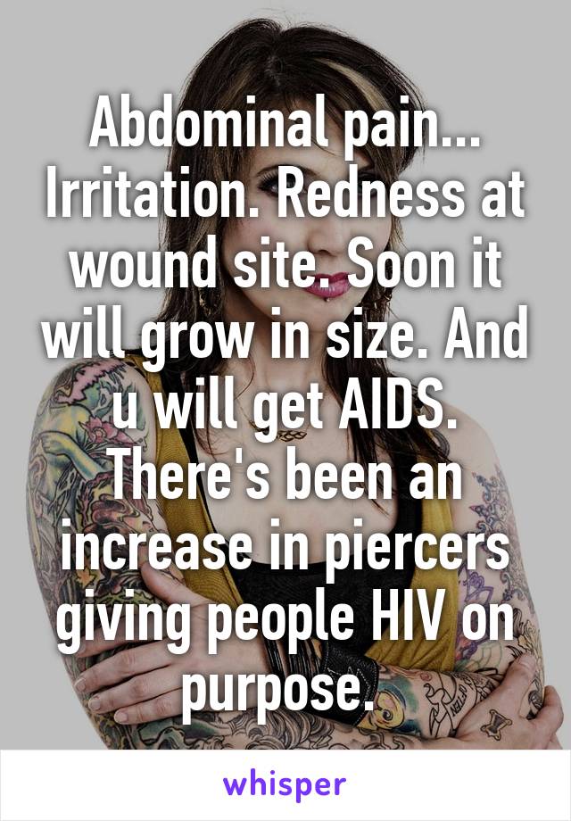 Abdominal pain... Irritation. Redness at wound site. Soon it will grow in size. And u will get AIDS. There's been an increase in piercers giving people HIV on purpose. 