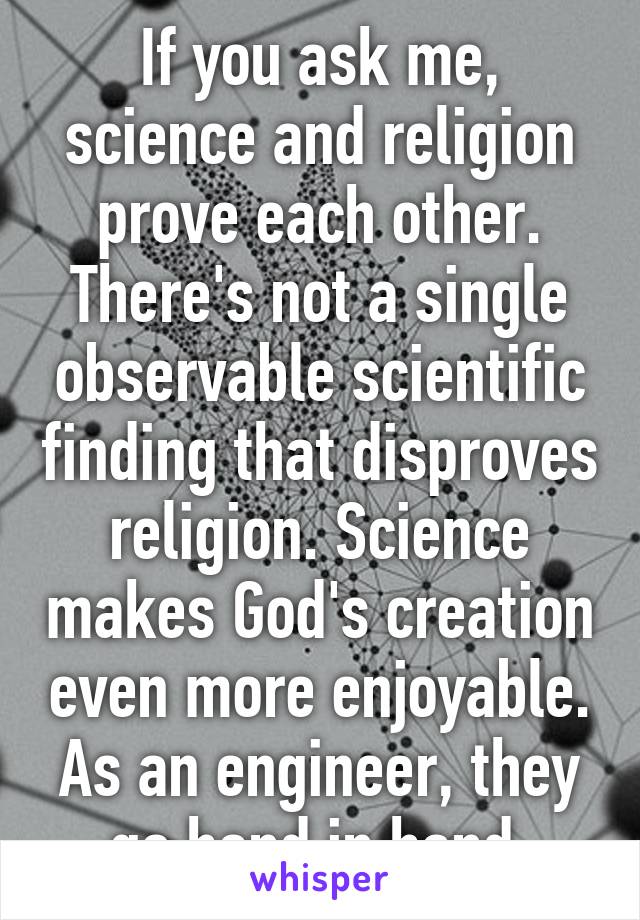 If you ask me, science and religion prove each other. There's not a single observable scientific finding that disproves religion. Science makes God's creation even more enjoyable. As an engineer, they go hand in hand.