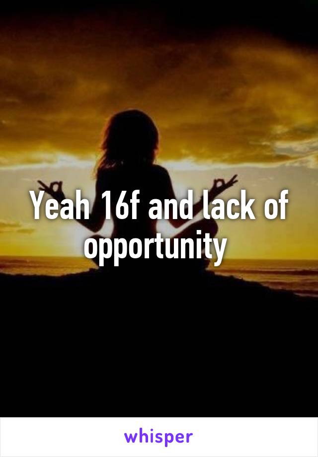 Yeah 16f and lack of opportunity 