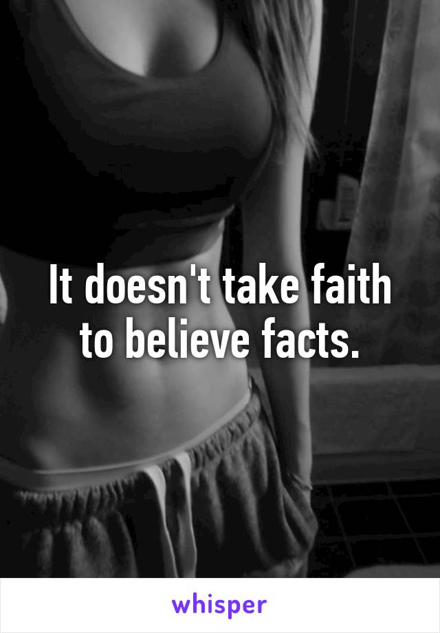 It doesn't take faith to believe facts.