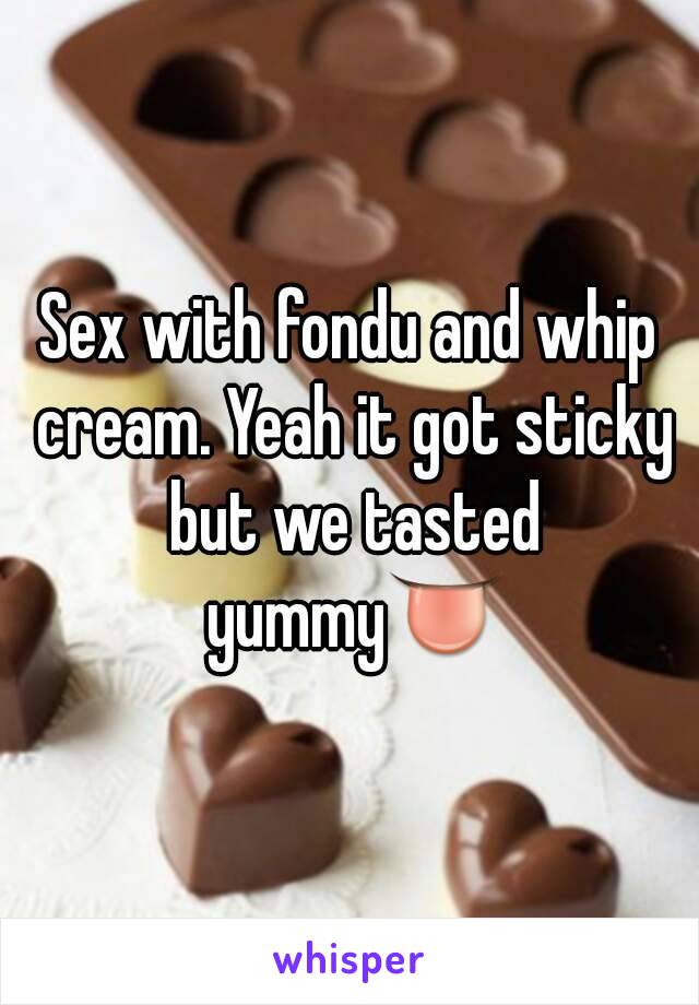 Sex with fondu and whip cream. Yeah it got sticky but we tasted yummy👅