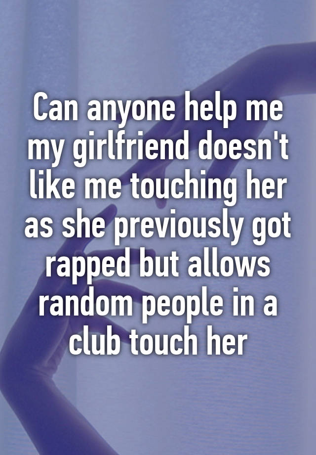 Can Anyone Help Me My Girlfriend Doesnt Like Me Touching Her As She Previously Got Rapped But