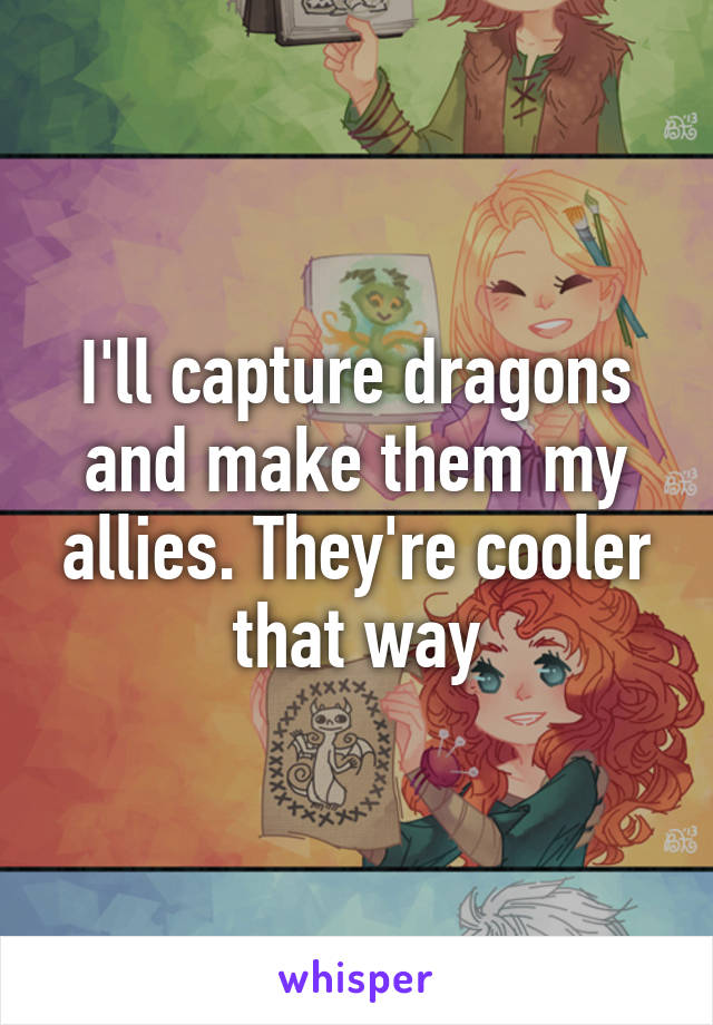 I'll capture dragons and make them my allies. They're cooler that way