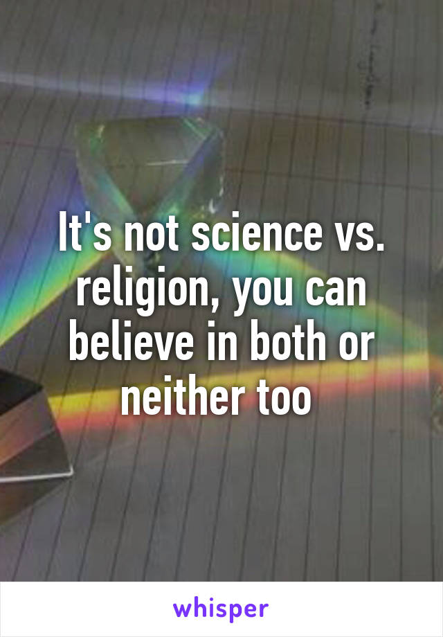 It's not science vs. religion, you can believe in both or neither too 