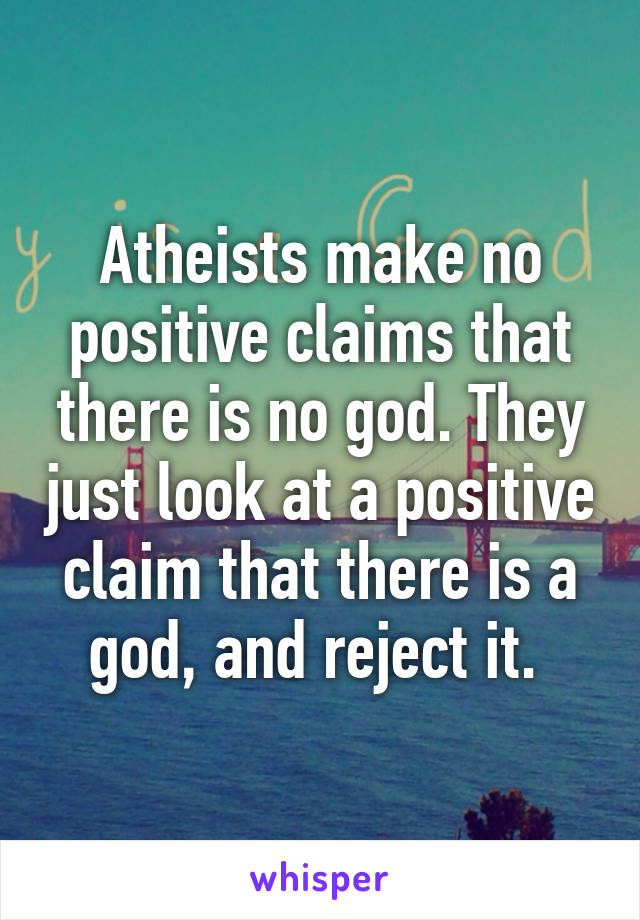 Atheists make no positive claims that there is no god. They just look at a positive claim that there is a god, and reject it. 