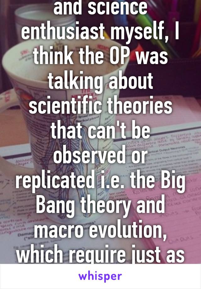 As a religious person and science enthusiast myself, I think the OP was talking about scientific theories that can't be observed or replicated i.e. the Big Bang theory and macro evolution, which require just as much faith as creationism.