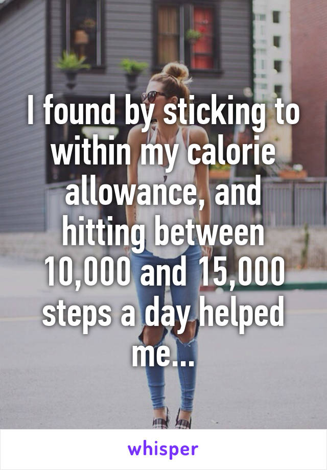 I found by sticking to within my calorie allowance, and hitting between 10,000 and 15,000 steps a day helped me...