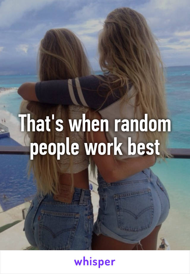 That's when random people work best